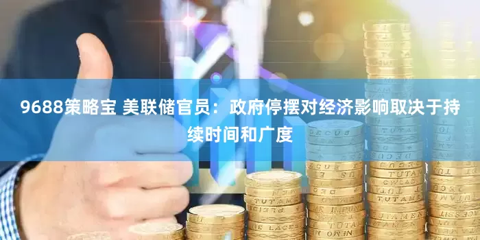 9688策略宝 美联储官员：政府停摆对经济影响取决于持续时间和广度