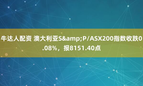 牛达人配资 澳大利亚S&P/ASX200指数收跌0.08%，报8151.40点