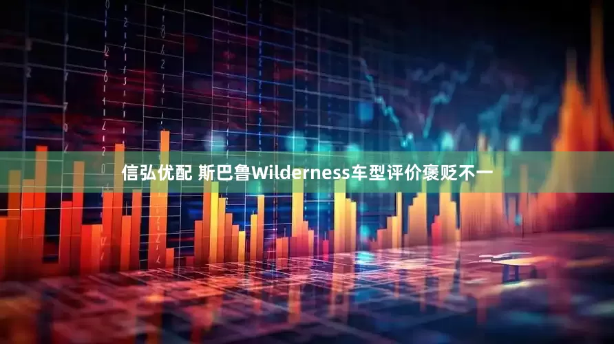 信弘优配 斯巴鲁Wilderness车型评价褒贬不一