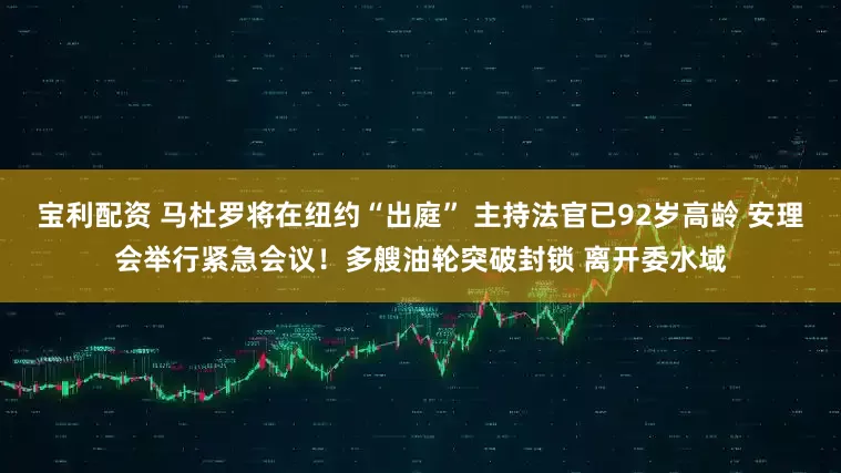 宝利配资 马杜罗将在纽约“出庭” 主持法官已92岁高龄 安理会举行紧急会议！多艘油轮突破封锁 离开委水域