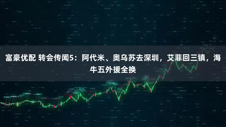 富豪优配 转会传闻5：阿代米、奥乌苏去深圳，艾菲回三镇，海牛五外援全换