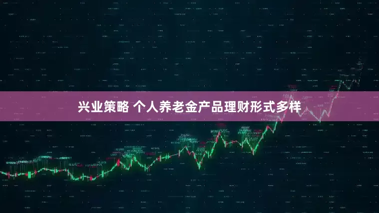 兴业策略 个人养老金产品理财形式多样