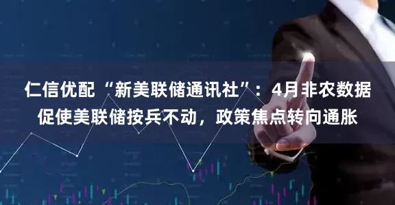 仁信优配 “新美联储通讯社”：4月非农数据促使美联储按兵不动，政策焦点转向通胀