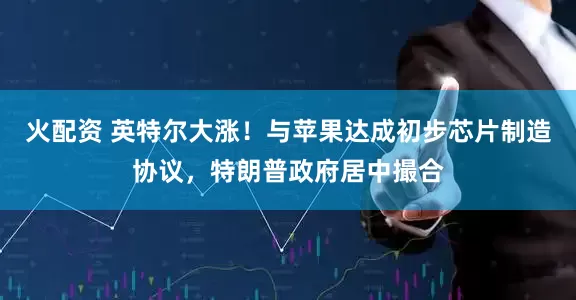 火配资 英特尔大涨！与苹果达成初步芯片制造协议，特朗普政府居中撮合
