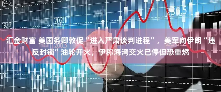 汇金财富 美国务卿敦促“进入严肃谈判进程”，美军向伊朗“违反封锁”油轮开火，伊称海湾交火已停但恐重燃