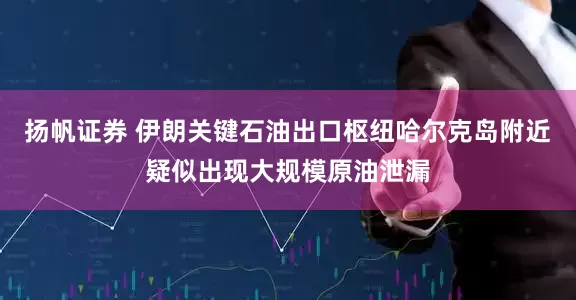 扬帆证券 伊朗关键石油出口枢纽哈尔克岛附近疑似出现大规模原油泄漏