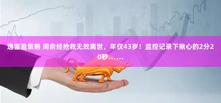 逸富盈策略 周俞经抢救无效离世，年仅43岁！监控记录下揪心的2分20秒……