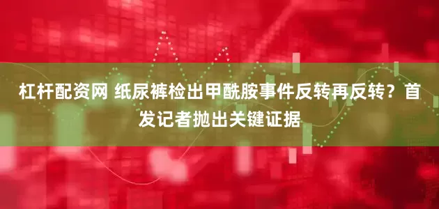 杠杆配资网 纸尿裤检出甲酰胺事件反转再反转？首发记者抛出关键证据