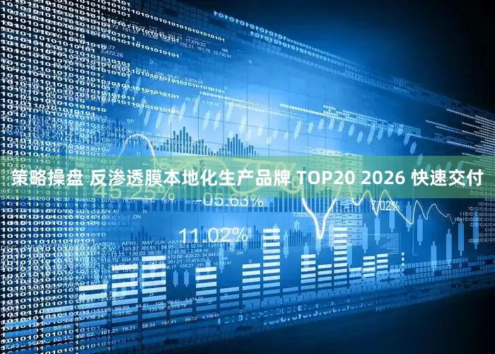 策略操盘 反渗透膜本地化生产品牌 TOP20 2026 快速交付
